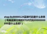 stop:0x00000124蓝屏代码是什么意思（电脑蓝屏出现的STOP代码0X000000050是什么意思?）