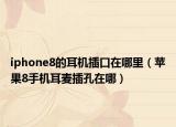 iphone8的耳机插口在哪里（苹果8手机耳麦插孔在哪）