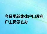 今日更新集体户口没有户主页怎么办