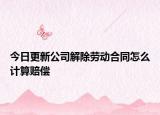 今日更新公司解除劳动合同怎么计算赔偿