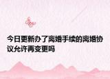 今日更新办了离婚手续的离婚协议允许再变更吗