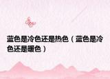 蓝色是冷色还是热色（蓝色是冷色还是暖色）