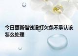 今日更新借钱没打欠条不承认该怎么处理