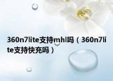 360n7lite支持mhl吗（360n7lite支持快充吗）
