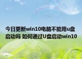 今日更新win10电脑不能用u盘启动吗 如何通过U盘启动win10