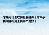 苹果用什么软件检测硬件（苹果手机硬件检测工具哪个更好）