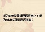 华为am60耳机通话声音小（华为AM60耳机通话指南）