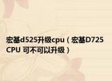 宏基d525升级cpu（宏基D725 CPU 可不可以升级）