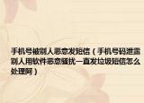 手机号被别人恶意发短信（手机号码泄露别人用软件恶意骚扰一直发垃圾短信怎么处理阿）