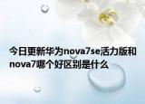 今日更新华为nova7se活力版和nova7哪个好区别是什么