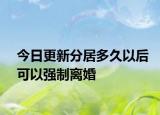 今日更新分居多久以后可以强制离婚