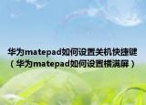 华为matepad如何设置关机快捷键（华为matepad如何设置横满屏）
