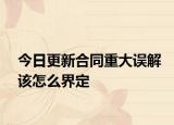 今日更新合同重大误解该怎么界定