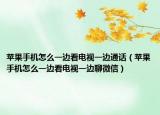 苹果手机怎么一边看电视一边通话（苹果手机怎么一边看电视一边聊微信）