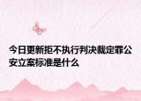 今日更新拒不执行判决裁定罪公安立案标准是什么