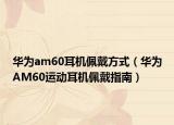 华为am60耳机佩戴方式（华为AM60运动耳机佩戴指南）