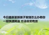 今日最新更新孩子发烧怎么办教你一招快速降温 方法非常有效