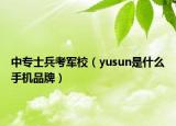 中专士兵考军校（yusun是什么手机品牌）