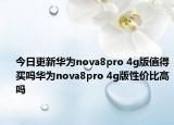 今日更新华为nova8pro 4g版值得买吗华为nova8pro 4g版性价比高吗