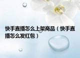 快手直播怎么上架商品（快手直播怎么发红包）