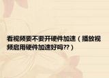 看视频要不要开硬件加速（播放视频启用硬件加速好吗??）