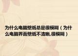 为什么电脑壁纸总是很模糊（为什么电脑界面壁纸不清晰,很模糊）