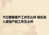 今日更新房产工作怎么样 现在进入房地产的工作怎么样