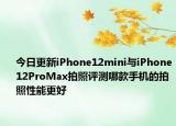 今日更新iPhone12mini与iPhone12ProMax拍照评测哪款手机的拍照性能更好