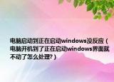电脑启动到正在启动windows没反应（电脑开机到了正在启动windows界面就不动了怎么处理?）