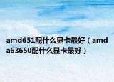 amd651配什么显卡最好（amda63650配什么显卡最好）
