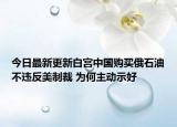 今日最新更新白宫中国购买俄石油不违反美制裁 为何主动示好