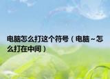 电脑怎么打这个符号（电脑～怎么打在中间）