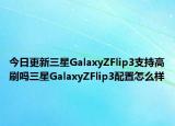 今日更新三星GalaxyZFlip3支持高刷吗三星GalaxyZFlip3配置怎么样