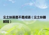 尘土纷嚣是不是成语（尘土纷器解释）