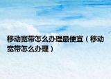 移动宽带怎么办理最便宜（移动宽带怎么办理）