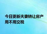 今日更新夫妻转让房产用不用交税