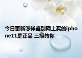今日更新怎样鉴别网上买的iphone11是正品 三招教你