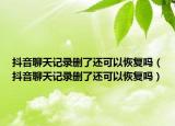 抖音聊天记录删了还可以恢复吗（抖音聊天记录删了还可以恢复吗）