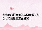 华为p30拍星星怎么调参数（华为p30拍星星怎么设置）