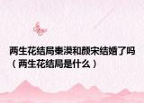 两生花结局秦漠和颜宋结婚了吗（两生花结局是什么）