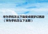 华为手机怎么下载安卓版梦幻西游（华为手机怎么下主题）