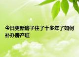 今日更新房子住了十多年了如何补办房产证