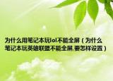 为什么用笔记本玩lol不能全屏（为什么笔记本玩英雄联盟不能全屏,要怎样设置）
