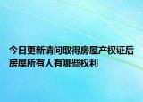 今日更新请问取得房屋产权证后房屋所有人有哪些权利