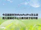 今日更新华为MatePadPro怎么设置儿童模式不让儿童沉迷于玩平板
