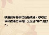 铁通宽带是移动还是联通（移动宽带和铁通宽带有什么区别?哪个更好?）