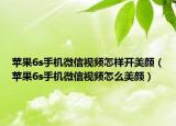 苹果6s手机微信视频怎样开美颜（苹果6s手机微信视频怎么美颜）