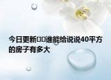 今日更新﻿﻿谁能给说说40平方的房子有多大