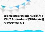 ultimate和professional的区别（Win7 Professional和Ultimate哪个更快更好许多）
