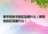 碳字和炭字的区别是什么（碳和炭的区别是什么）